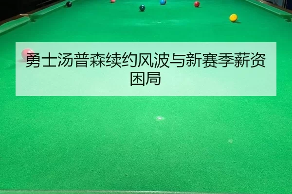 勇士汤普森续约风波与新赛季薪资困局