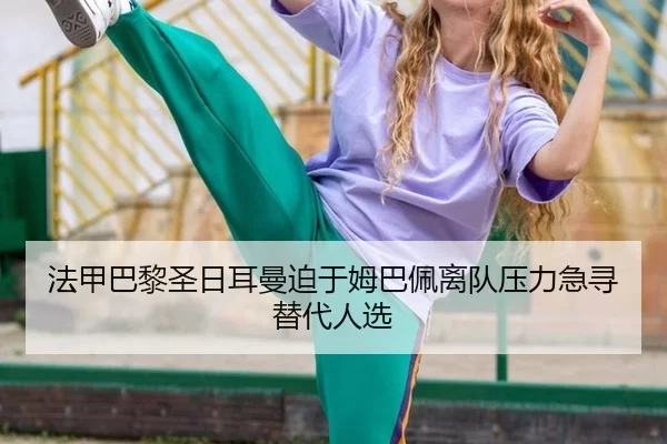 法甲巴黎圣日耳曼迫于姆巴佩离队压力急寻替代人选