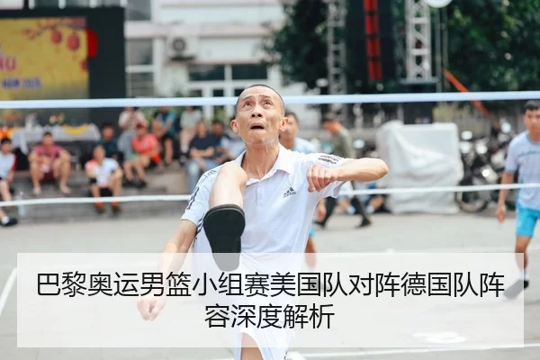 巴黎奥运男篮小组赛美国队对阵德国队阵容深度解析