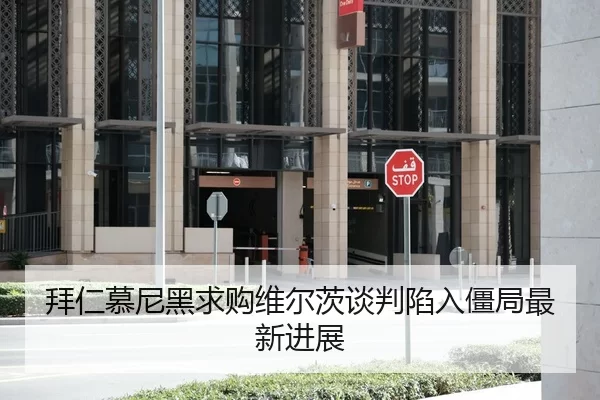 拜仁慕尼黑求购维尔茨谈判陷入僵局最新进展