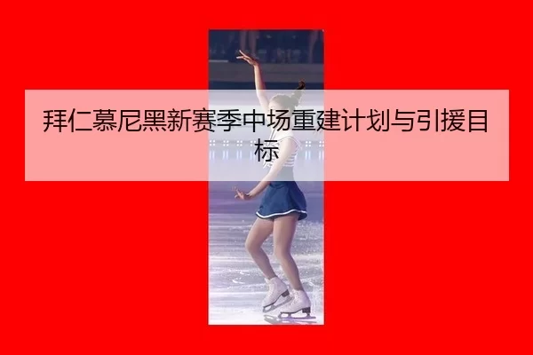 拜仁慕尼黑新赛季中场重建计划与引援目标