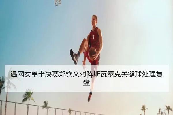 温网女单半决赛郑钦文对阵斯瓦泰克关键球处理复盘