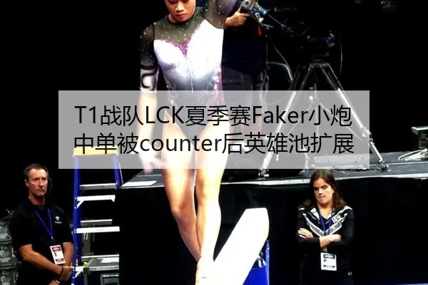 T1战队LCK夏季赛Faker小炮中单被counter后英雄池扩展