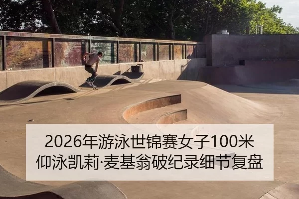 2026年游泳世锦赛女子100米仰泳凯莉·麦基翁破纪录细节复盘